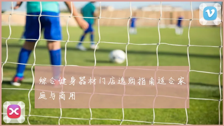 综合健身器材门店选购指南适合家庭与商用